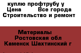куплю профтрубу у  › Цена ­ 10 - Все города Строительство и ремонт » Материалы   . Ростовская обл.,Каменск-Шахтинский г.